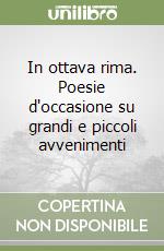 In ottava rima. Poesie d'occasione su grandi e piccoli avvenimenti libro