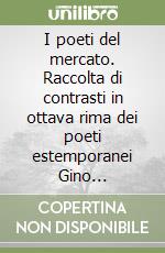 I poeti del mercato. Raccolta di contrasti in ottava rima dei poeti estemporanei Gino Ceccherini e Elio Piccardi libro