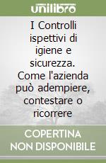 I Controlli ispettivi di igiene e sicurezza. Come l'azienda può adempiere, contestare o ricorrere libro