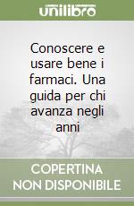 Conoscere e usare bene i farmaci. Una guida per chi avanza negli anni libro