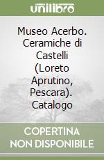 Museo Acerbo. Ceramiche di Castelli (Loreto Aprutino, Pescara). Catalogo libro