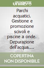 Parchi acquatici. Gestione e promozione scivoli e piscine a onde. Depurazione dell'acqua. Sicurezza libro