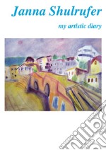 Janna Shulrufer. My artistic diary. Ediz. italiana e inglese