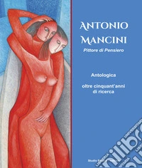 Antonio Mancini. Pittore di pensiero. Antologica oltre cinquant'anni di ricerca. Ediz. illustrata libro