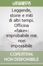 Leggende, storie e miti di altri tempi. Officina «fake»: improbabile ma non impossibile libro