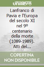 Lanfranco di Pavia e l'Europa del secolo XI nel 9º centenario della morte (1089-1989). Atti del Convegno internazionale (Pavia, 21-24 settembre 1989) libro