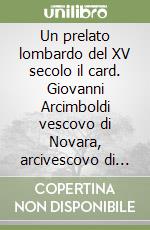 Un prelato lombardo del XV secolo il card. Giovanni Arcimboldi vescovo di Novara, arcivescovo di Milano