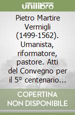 Pietro Martire Vermigli (1499-1562). Umanista, riformatore, pastore. Atti del Convegno per il 5° centenario (Padova, 28-29 ottobre 1999) libro