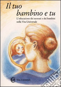 Il tuo bambino e tu. L'educazione dei neonati e dei bambini nella vita universale libro