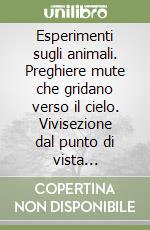 Esperimenti sugli animali. Preghiere mute che gridano verso il cielo. Vivisezione dal punto di vista spirituale libro