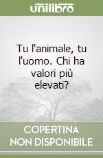 Tu l'animale, tu l'uomo. Chi ha valori più elevati? libro