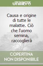 Causa e origine di tutte le malattie. Ciò che l'uomo semina, raccoglierà libro