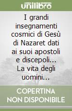 I grandi insegnamenti cosmici di Gesù di Nazaret dati ai suoi apostoli e discepoli... La vita degli uomini veramente ricolmi di Dio libro