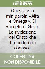 Questa è la mia parola «Alfa e Omega». Il vangelo di Gesù. La rivelazione del Cristo che il mondo non conosce