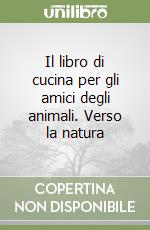 Il libro di cucina per gli amici degli animali. Verso la natura libro