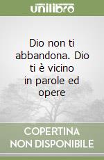 Dio non ti abbandona. Dio ti è vicino in parole ed opere libro