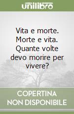 Vita e morte. Morte e vita. Quante volte devo morire per vivere? libro