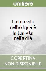 La tua vita nell'aldiqua è la tua vita nell'aldilà