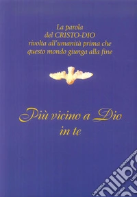 Più vicino a Dio in te. La parola del Cristo-Dio rivolta all'umanità prima che questo mondo giunga alla fine libro