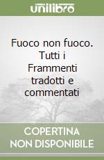 Fuoco non fuoco. Tutti i Frammenti tradotti e commentati libro