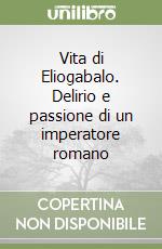 Vita di Eliogabalo. Delirio e passione di un imperatore romano libro