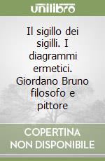 Il sigillo dei sigilli. I diagrammi ermetici. Giordano Bruno filosofo e pittore libro