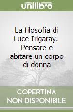 La filosofia di Luce Irigaray. Pensare e abitare un corpo di donna libro