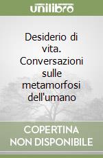 Desiderio di vita. Conversazioni sulle metamorfosi dell'umano libro