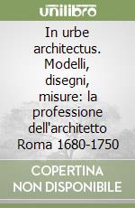 In urbe architectus. Modelli, disegni, misure: la professione dell'architetto Roma 1680-1750 libro