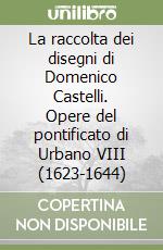 La raccolta dei disegni di Domenico Castelli. Opere del pontificato di Urbano VIII (1623-1644) libro