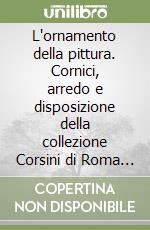 L'ornamento della pittura. Cornici, arredo e disposizione della collezione Corsini di Roma nel XVIII secolo libro