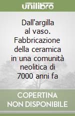 Dall'argilla al vaso. Fabbricazione della ceramica in una comunità neolitica di 7000 anni fa