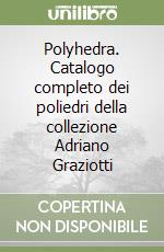 Polyhedra. Catalogo completo dei poliedri della collezione Adriano Graziotti