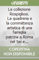 La collezione Rospigliosi. La quadreria e la committenza artistica di una famiglia patrizia a Roma nel Sei e Settecento libro