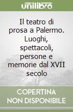 Il teatro di prosa a Palermo. Luoghi, spettacoli, persone e memorie dal XVII secolo libro