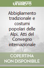 Abbigliamento tradizionale e costumi popolari delle Alpi. Atti del Convegno internazionale libro