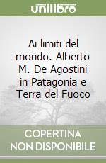 Ai limiti del mondo. Alberto M. De Agostini in Patagonia e Terra del Fuoco