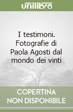 I testimoni. Fotografie di Paola Agosti dal mondo dei vinti libro