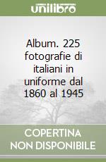 Album. 225 fotografie di italiani in uniforme dal 1860 al 1945 libro