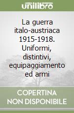 La guerra italo-austriaca 1915-1918. Uniformi, distintivi, equipaggiamento ed armi