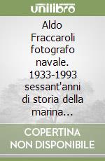 Aldo Fraccaroli fotografo navale. 1933-1993 sessant'anni di storia della marina italiana attraverso le immagini libro