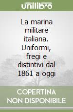 La marina militare italiana. Uniformi, fregi e distintivi dal 1861 a oggi