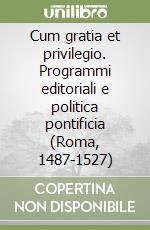 Cum gratia et privilegio. Programmi editoriali e politica pontificia (Roma, 1487-1527)