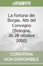 La fortuna dei Borgia. Atti del Convegno (Bologna, 26-28 ottobre 2000) libro