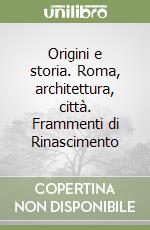 Origini e storia. Roma, architettura, città. Frammenti di Rinascimento