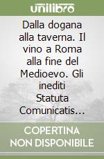 Dalla dogana alla taverna. Il vino a Roma alla fine del Medioevo. Gli inediti Statuta Comunicatis Artis Tabernariorum Alme Urbis Rome (1481-1482) libro