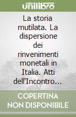 La storia mutilata. La dispersione dei rinvenimenti monetali in Italia. Atti dell'Incontro di studio (Roma, 1997) libro