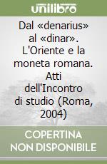 Dal «denarius» al «dinar». L'Oriente e la moneta romana. Atti dell'Incontro di studio (Roma, 2004) libro