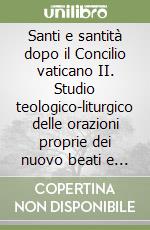 Santi e santità dopo il Concilio vaticano II. Studio teologico-liturgico delle orazioni proprie dei nuovo beati e santi libro