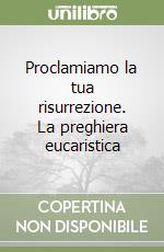 Proclamiamo la tua risurrezione. La preghiera eucaristica libro